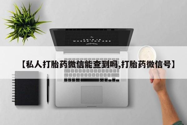 购买打胎药的联系方式，【私人打胎药微信能查到吗,打胎药微信号】
