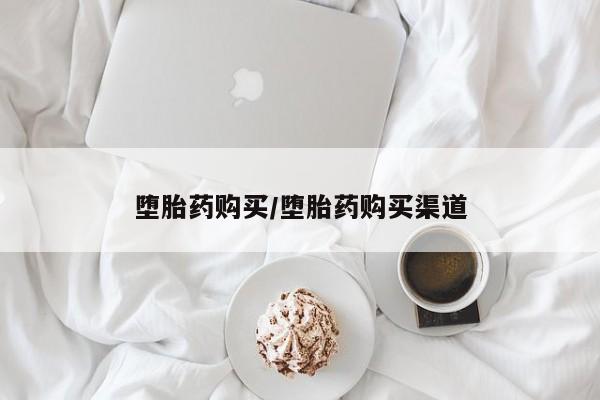 购买打胎药的联系方式，堕胎药购买/堕胎药购买渠道