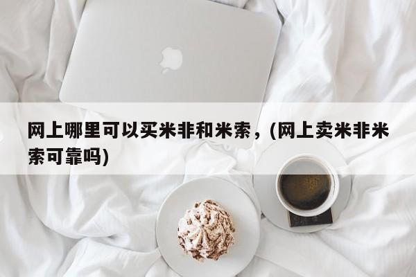 购买打胎药的联系方式，网上哪里可以买米非和米索，(网上卖米非米索可靠吗)