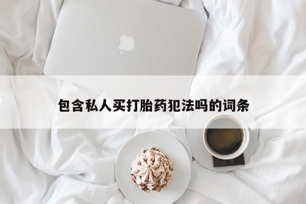 购买打胎药的联系方式，包含私人买打胎药犯法吗的词条