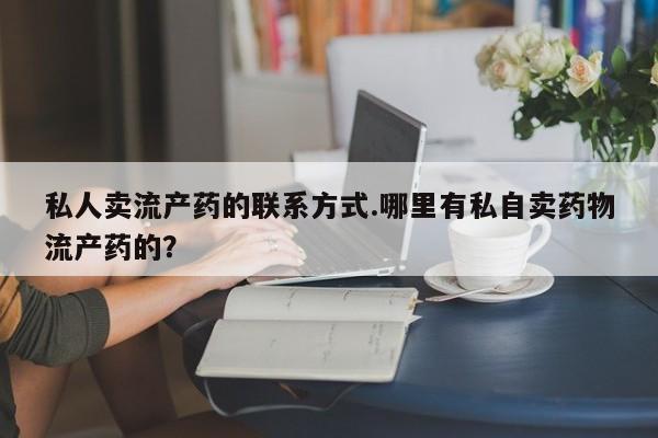购买打胎药的联系方式，私人卖流产药的联系方式.哪里有私自卖药物流产药的？