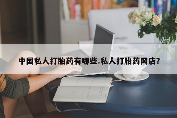 购买打胎药的联系方式，中国私人打胎药有哪些.私人打胎药网店？