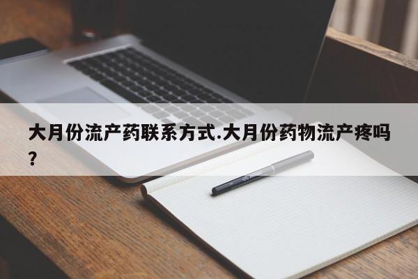 购买打胎药的联系方式，大月份流产药联系方式.大月份药物流产疼吗？