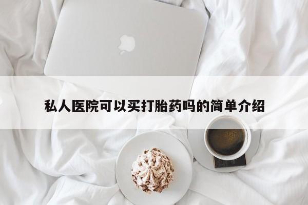 购买打胎药的联系方式，私人医院可以买打胎药吗的简单介绍