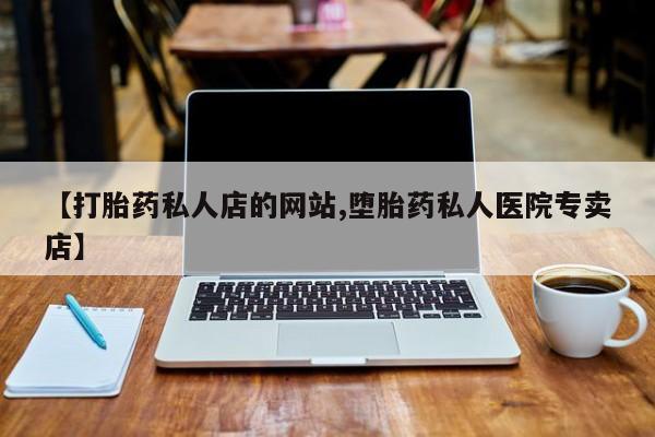 购买打胎药的联系方式，【打胎药私人店的网站,堕胎药私人医院专卖店】