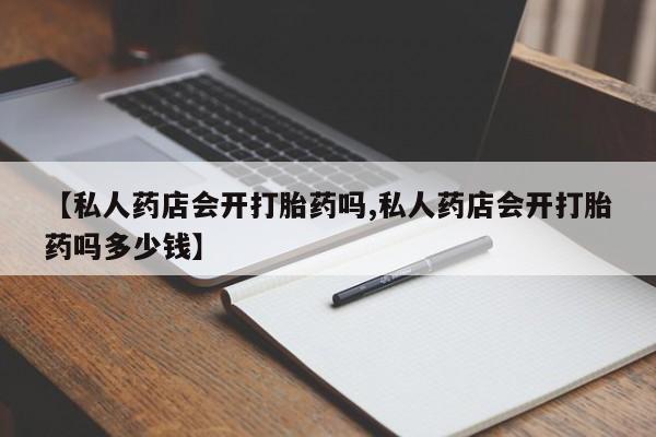 购买打胎药的联系方式，【私人药店会开打胎药吗,私人药店会开打胎药吗多少钱】