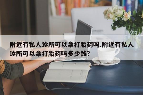 购买打胎药的联系方式，附近有私人诊所可以拿打胎药吗.附近有私人诊所可以拿打胎药吗多少钱？