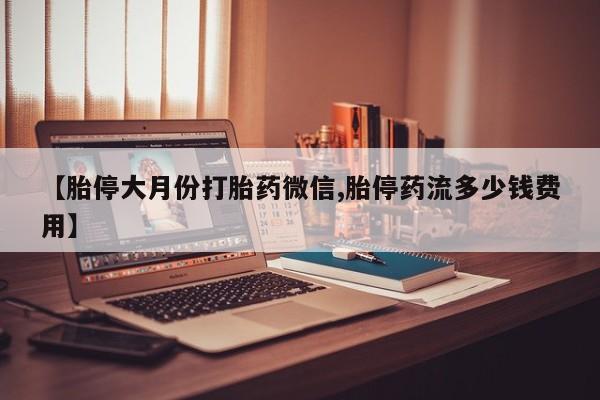 购买打胎药的联系方式，【胎停大月份打胎药微信,胎停药流多少钱费用】