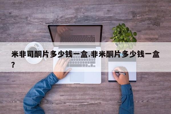 购买打胎药的联系方式，米非司酮片多少钱一盒.非米酮片多少钱一盒？