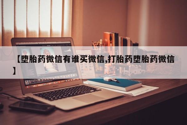 购买打胎药的联系方式，【堕胎药微信有谁买微信,打胎药堕胎药微信】