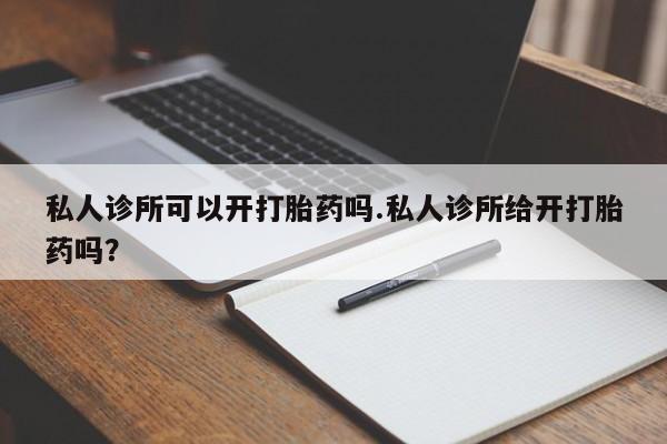 购买打胎药的联系方式，私人诊所可以开打胎药吗.私人诊所给开打胎药吗？