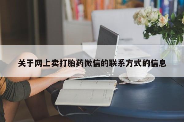 购买打胎药的联系方式，关于网上卖打胎药微信的联系方式的信息