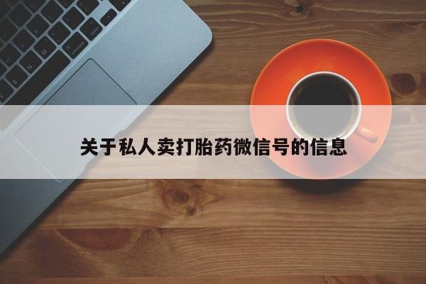 购买打胎药的联系方式，关于私人卖打胎药微信号的信息