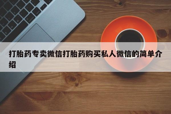 购买打胎药的联系方式，打胎药专卖微信打胎药购买私人微信的简单介绍