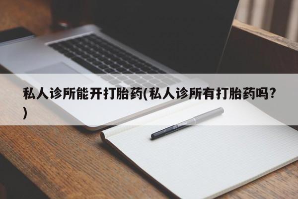 购买打胎药的联系方式，私人诊所能开打胎药(私人诊所有打胎药吗?)