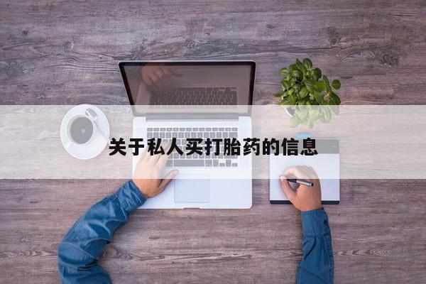 购买打胎药的联系方式，关于私人买打胎药的信息