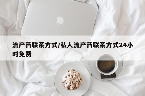 购买打胎药的联系方式，流产药联系方式/私人流产药联系方式24小时免费