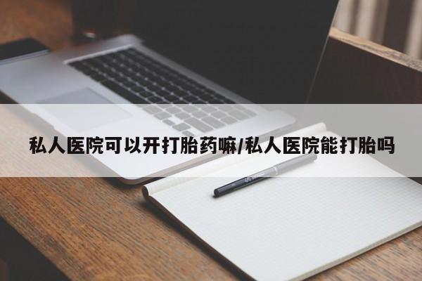 购买打胎药的联系方式，私人医院可以开打胎药嘛/私人医院能打胎吗