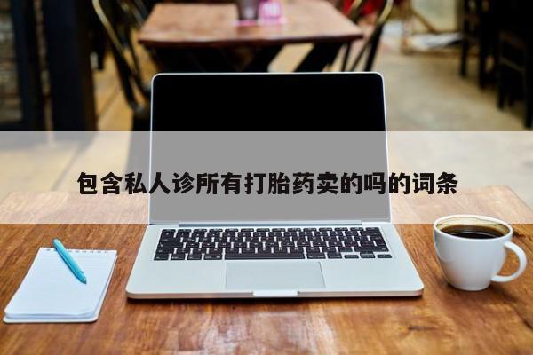 购买打胎药的联系方式，包含私人诊所有打胎药卖的吗的词条
