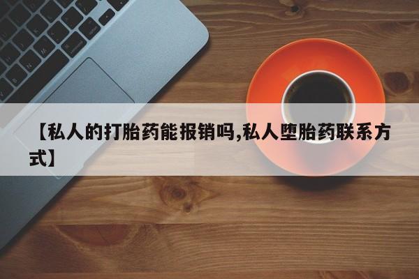 购买打胎药的联系方式，【私人的打胎药能报销吗,私人堕胎药联系方式】