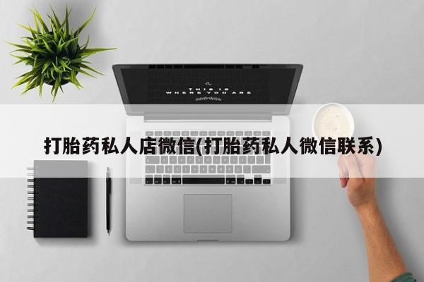购买打胎药的联系方式，打胎药私人店微信(打胎药私人微信联系)