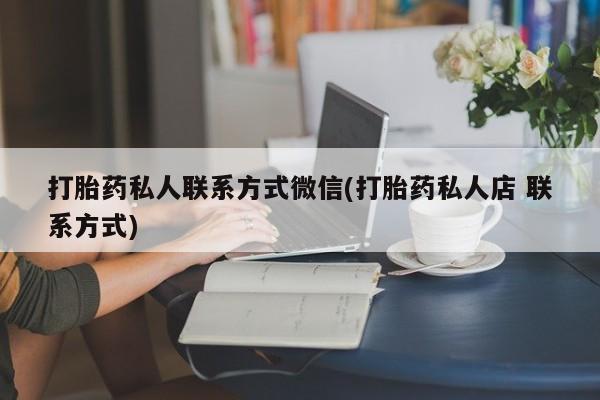 购买打胎药的联系方式，打胎药私人联系方式微信(打胎药私人店 联系方式)