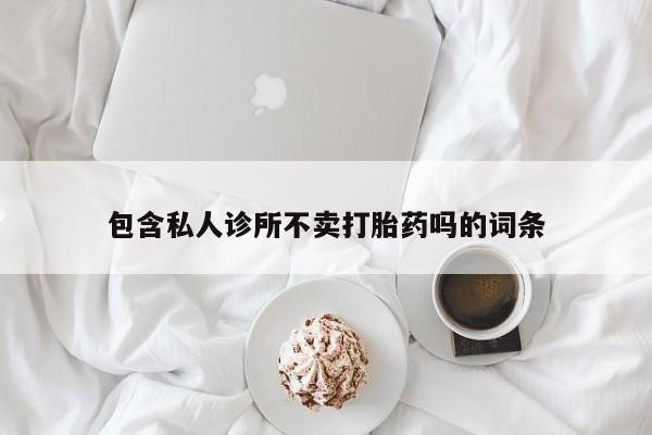 购买打胎药的联系方式，包含私人诊所不卖打胎药吗的词条