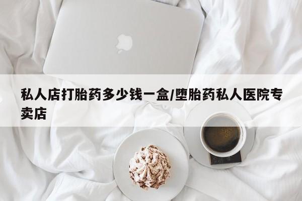 购买打胎药的联系方式，私人店打胎药多少钱一盒/堕胎药私人医院专卖店