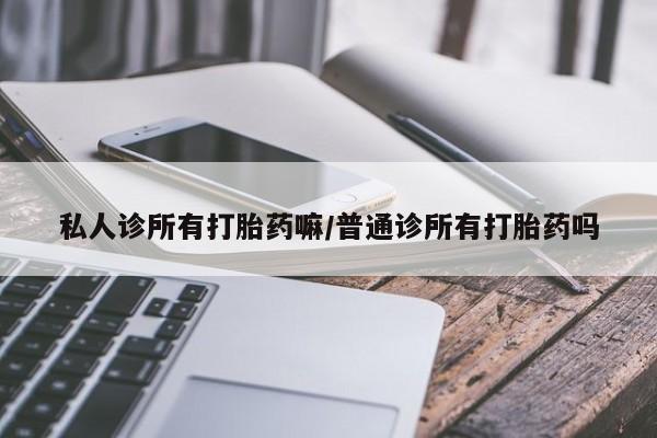 购买打胎药的联系方式，私人诊所有打胎药嘛/普通诊所有打胎药吗