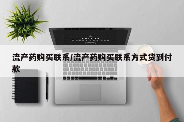 购买打胎药的联系方式，流产药购买联系/流产药购买联系方式货到付款