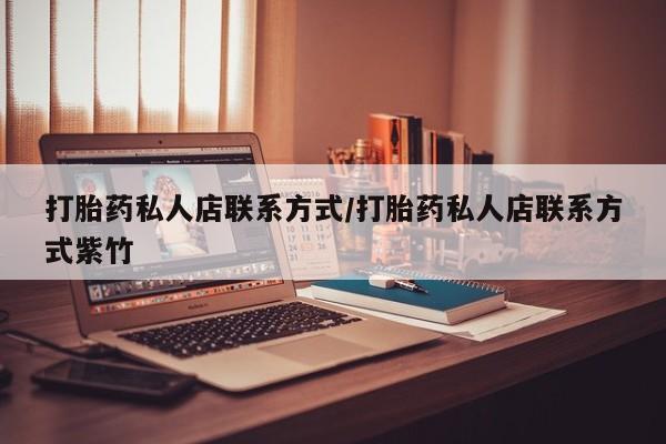 购买打胎药的联系方式，打胎药私人店联系方式/打胎药私人店联系方式紫竹