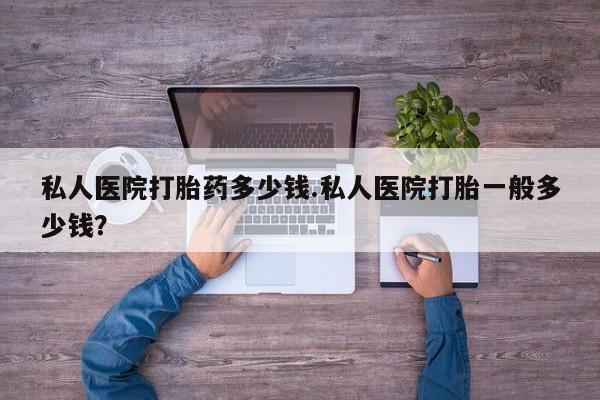 购买打胎药的联系方式，私人医院打胎药多少钱.私人医院打胎一般多少钱？
