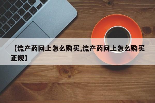 购买打胎药的联系方式，【流产药网上怎么购买,流产药网上怎么购买正规】