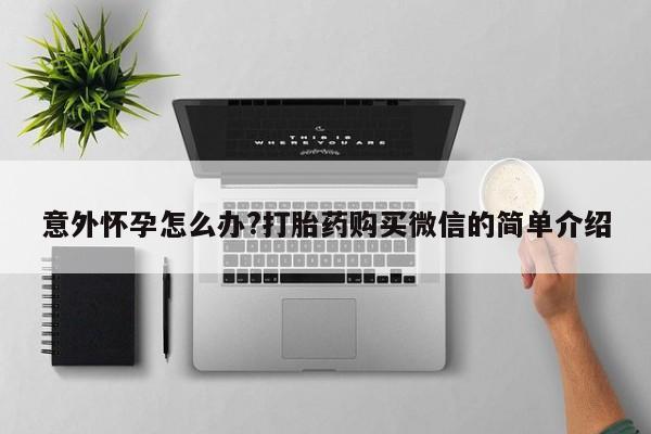 购买打胎药的联系方式，意外怀孕怎么办?打胎药购买微信的简单介绍
