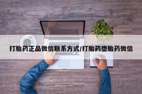 购买打胎药的联系方式，打胎药正品微信联系方式/打胎药堕胎药微信