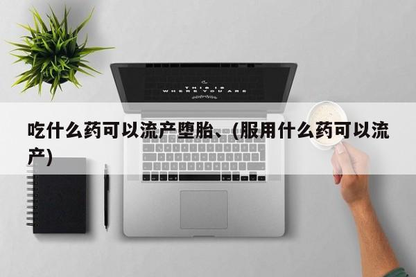 购买打胎药的联系方式，吃什么药可以流产堕胎、(服用什么药可以流产)