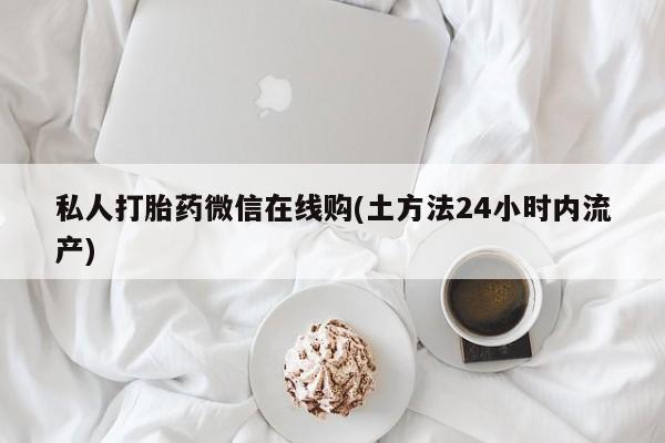 购买打胎药的联系方式，私人打胎药微信在线购(土方法24小时内流产)