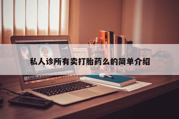 购买打胎药的联系方式，私人诊所有卖打胎药么的简单介绍