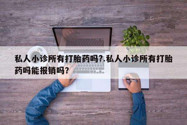 购买打胎药的联系方式，私人小诊所有打胎药吗?.私人小诊所有打胎药吗能报销吗？