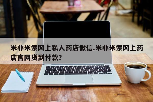 购买打胎药的联系方式，米非米索网上私人药店微信.米非米索网上药店官网货到付款？