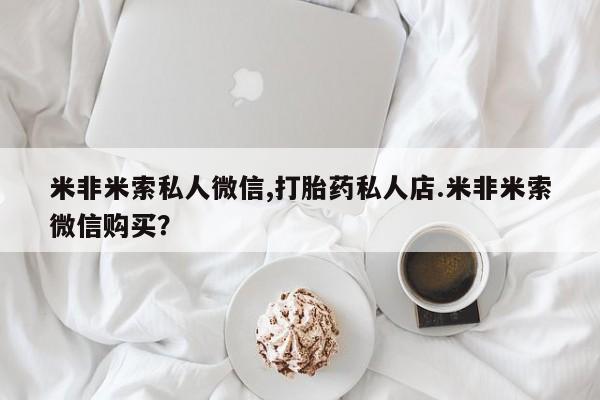购买打胎药的联系方式，米非米索私人微信,打胎药私人店.米非米索微信购买？