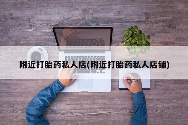 购买打胎药的联系方式，附近打胎药私人店(附近打胎药私人店铺)