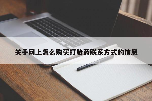 购买打胎药的联系方式，关于网上怎么购买打胎药联系方式的信息