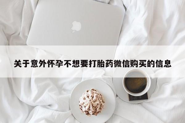 购买打胎药的联系方式，关于意外怀孕不想要打胎药微信购买的信息