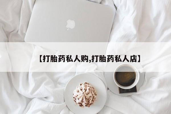 购买打胎药的联系方式，【打胎药私人购,打胎药私人店】