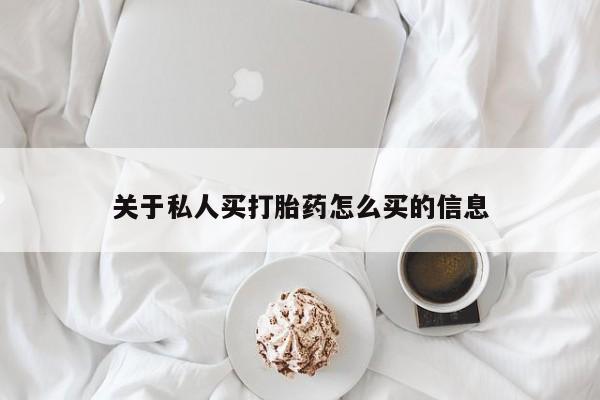 购买打胎药的联系方式，关于私人买打胎药怎么买的信息
