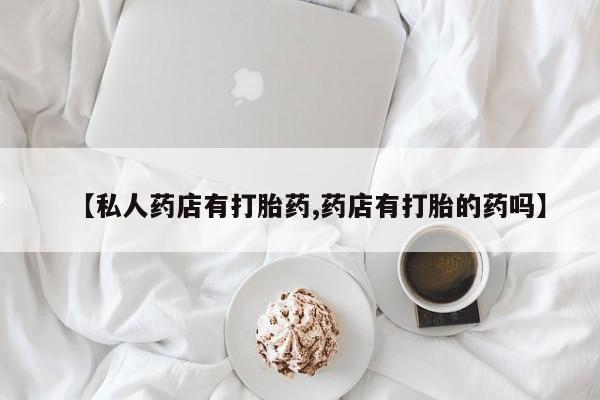 购买打胎药的联系方式，【私人药店有打胎药,药店有打胎的药吗】