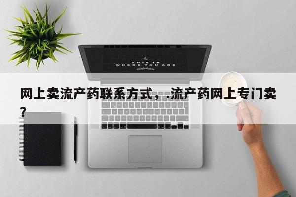 购买打胎药的联系方式，网上卖流产药联系方式，.流产药网上专门卖？