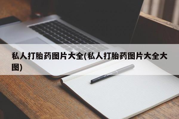 购买打胎药的联系方式，私人打胎药图片大全(私人打胎药图片大全大图)