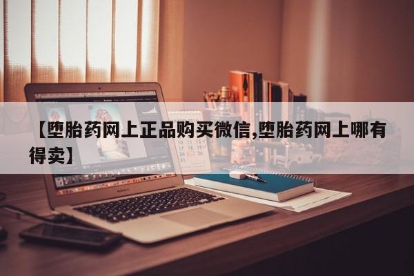 购买打胎药的联系方式，【堕胎药网上正品购买微信,堕胎药网上哪有得卖】